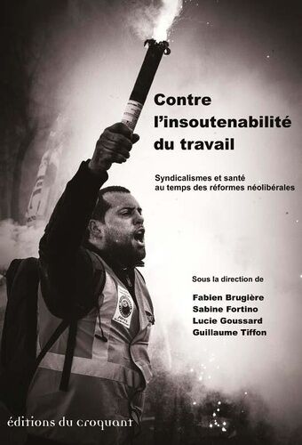 Contre L'insoutenabilité Du Travail - Syndicalismes Et Santé Au Temps Des Réformes Néolibérales