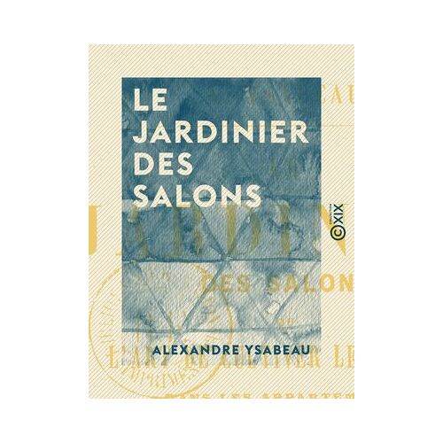 Le Jardinier Des Salons - Ou L'art De Cultiver Les Fleurs Dans Les Appartements, Sur Les Croisées Et Sur Les Balcons