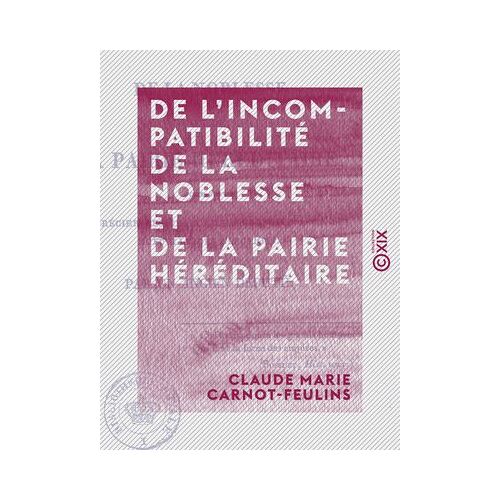 De L'incompatibilité De La Noblesse Et De La Pairie Héréditaire - Pour Servir À Apprécier Les Changemens Proposés À La Loi Actuelle Des Élections