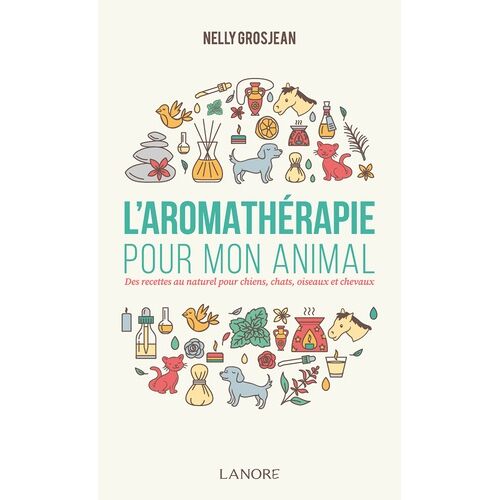 L'aromathérapie Pour Mon Animal - Des Recettes Au Naturel Pour Chiens, Chats, Oiseaux Et Chevaux
