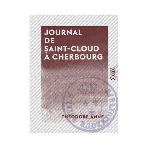 Journal De Saint-Cloud À Cherbourg - Ou Récit De Ce Qui S'est Passé À La Suite Du Roi Charles X, Du 26 Juillet Au 16 Août 1830