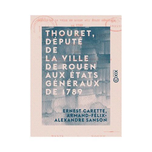 Thouret, Député De La Ville De Rouen Aux États Généraux De 1789 - Sa Vie, Ses Oeuvres (1746-1793)