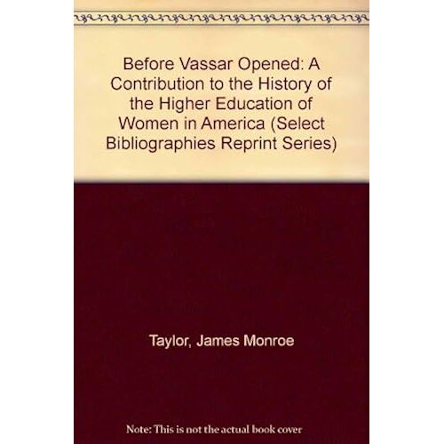 Before Vassar Opened: A Contribution To The History Of The Higher Education Of Women In America (Select Bibliographies Reprint Series)