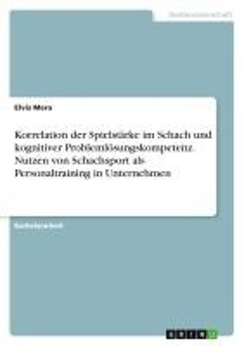 Korrelation Der Spielstärke Im Schach Und Kognitiver Problemlösungskompetenz. Nutzen Von Schachsport Als Personaltraining In Unternehmen (German Edition)