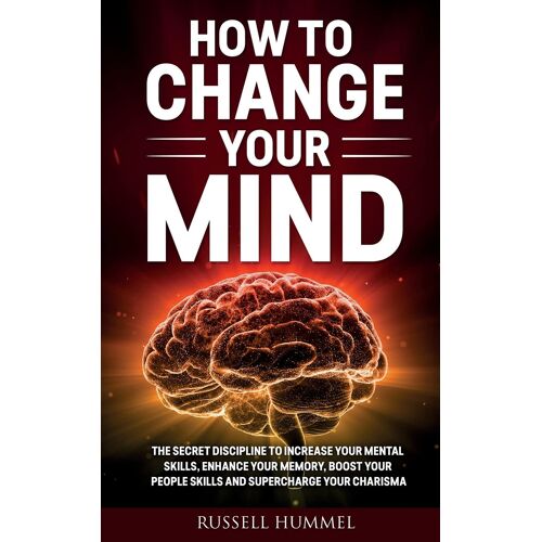 How To Change Your Mind: The Secret Discipline To Increase Your Mental Skills, Enhance Your Memory, Boost Your People Skills And Supercharge Yo