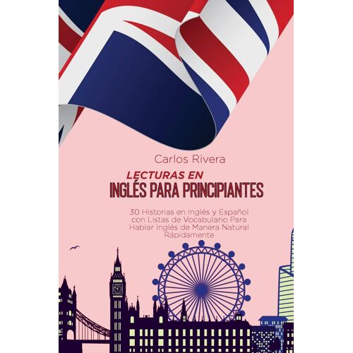 Lecturas En Inglés Para Principiantes: 30 Historias En Inglés Y Español Con Listas De Vocabulario Para Hablar Inglés De Manera Natural Rápidamente