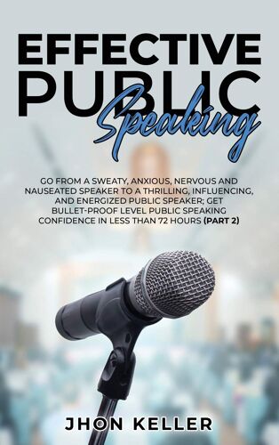 Effective Public Speaking: Go From A Sweaty, Anxious, Nervous And Nauseated Speaker To A Thrilling, Influencing, And Energized Public Speaker; Ge