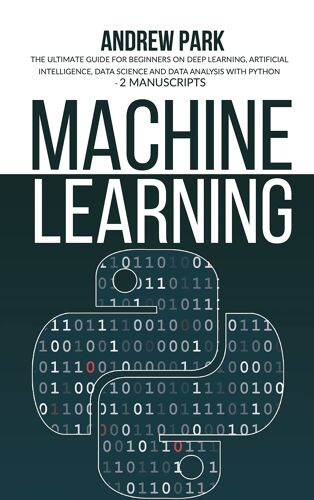 Machine Learning: The Ultimate Guide For Beginners On Deep Learning, Artificial Intelligence, Data Science And Data Analysis With Python