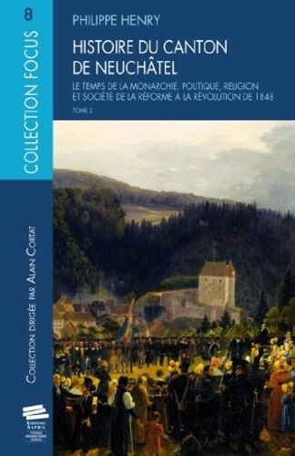 Histoire Du Canton De Neuchâtel - Tome 2, Le Temps De La Monarchie - Politique, Religion Et Société De La Réforme À La Révolution De 1848