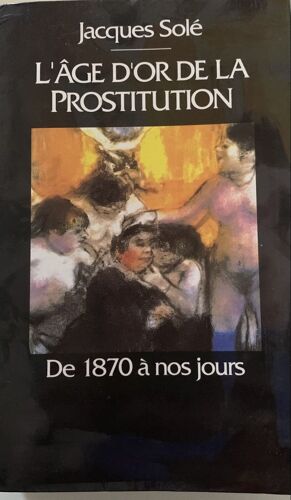 L¿Âge D¿Or De La Prostitution - - 1993- De 1850 À Nos Jours - Par Jacques Solé - Chez Le Grand Livre Du Mois - Littérature  Française - 