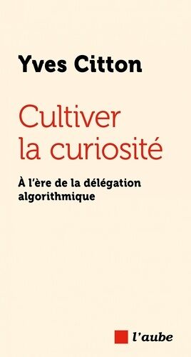 Cultiver La Curiosité - À L?Ère De La Délégation Algorithmiq