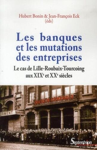 Les Banques Et Les Mutations Des Entreprises - Le Cas De Lille-Roubaix-Tourcoing Aux Xixe Et Xxe Siècles