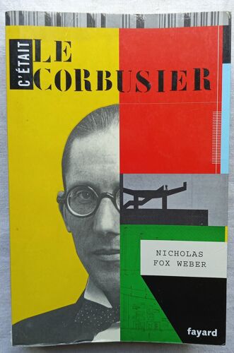 Nicholas Fox Weber, C'Était Le Corbusier, Fayard, 2009, Traduit De L'Anglais (Etats-Unis) Par Odile Demange Et Marie-France De Paloméra