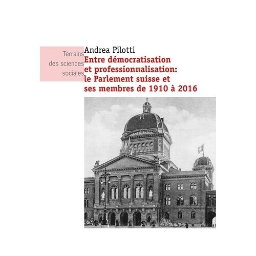 Entre Démocratisation Et Professionnalisation : Le Parlement Suisse Et Ses Membres De 1910 À 2016