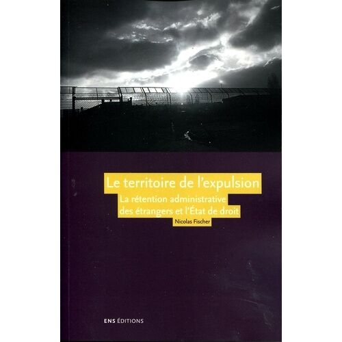 Le Territoire De L'expulsion - La Rétention Administrative Des Étrangers Et L'etat De Droit En France