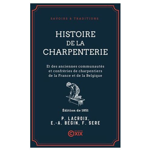 Histoire De La Charpenterie - Et Des Anciennes Communautés Et Confréries De Charpentiers De La France Et De La Belgique