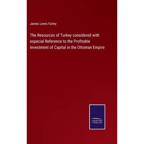 The Resources Of Turkey Considered With Especial Reference To The Profitable Investment Of Capital In The Ottoman Empire