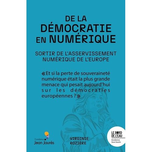 De La Démocratie En Numérique - Sortir De L'asservissement Numérique De L'europe
