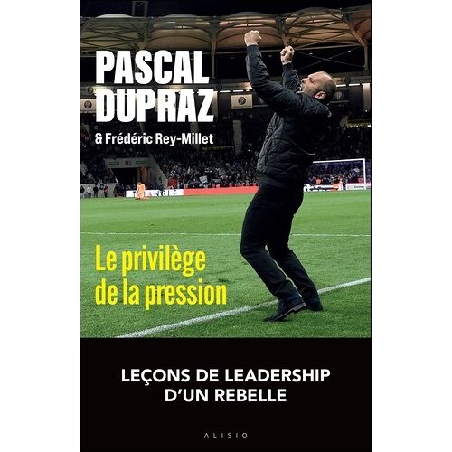 Le Privilège De La Pression - 11 Leçons Pour Mener, Embarquer Et Bousculer Son Équipe