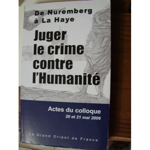 De Nuremberg A La Haye, Juger Le Crime Contre L'humanite, Actes Du Colloque Du 20 Au 21 Mai 2006, Le Grand Orient De France