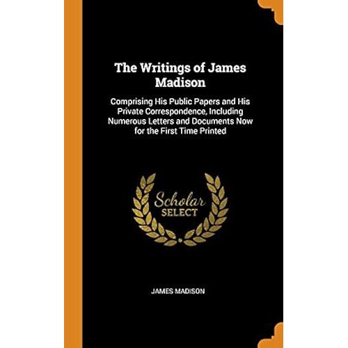 The Writings Of James Madison: Comprising His Public Papers And His Private Correspondence, Including Numerous Letters And Documents Now For The First Time Printed