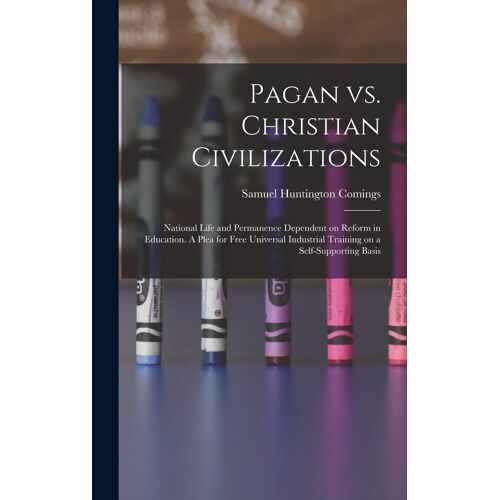 Pagan Vs. Christian Civilizations: National Life And Permanence Dependent On Reform In Education. A Plea For Free Universal Industrial Training On A S