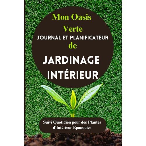 KALANKA-Mon Oasis Verte: Journal et Planificateur de Jardinage Intérieur: Suivi Quotidien pour des Plantes d¿Intérieur Epanouies