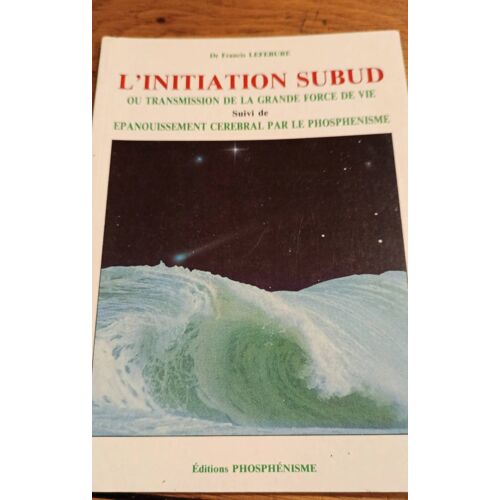 L Initiation Subud Ou Transmission De La Grande Force De Vie Suivi De Épanouissement Cérébral Par Le Phosphenisme Docteur Francis Lefebure