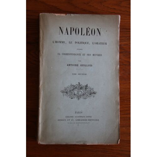 Napoléon, L'Homme, Le Politique, L'Orateur, D'Après Sa Correspondance Et Ses Oeuvres.