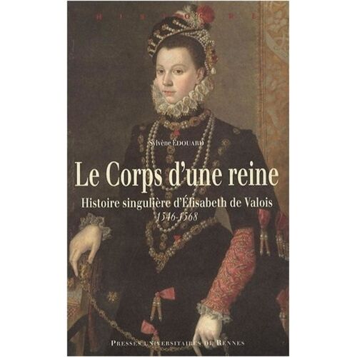 Le Corps D'une Reine - Histoire Singulière D'elisabeth De Valois 1546-1568