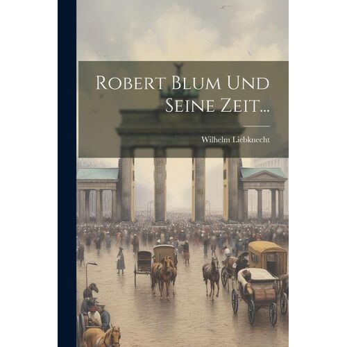Robert Blum Und Seine Zeit... Paperback Book By Wilhelm Liebknecht
