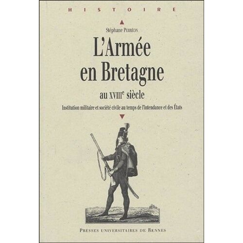 L'armée En Bretagne Au Xviiième Siècle - Institution Militaire Et Société Civile Au Temps De L'intendance Et Des Etats