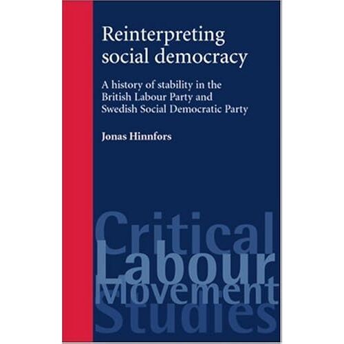 Reinterpreting Social Democracy: A History Of Stability In The British Labour Party And Swedish Social Democratic Party (Critical Labour Movement Studies)