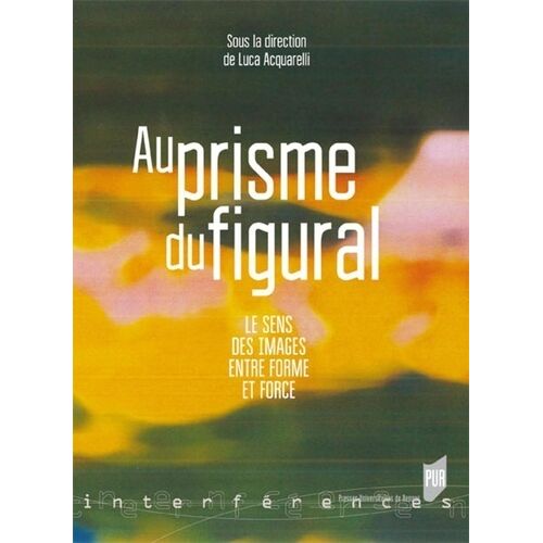 Au Prisme Figural - Le Sens Des Images Entre Forme Et Force