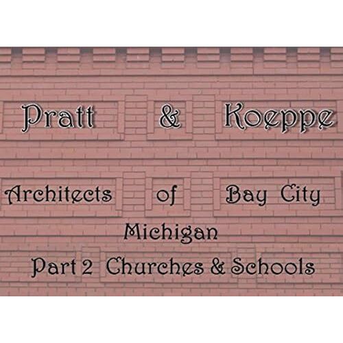 Pratt & Koeppe: Architects Of Bay City, Michigan: Part 2 Churches & Schools: The Life & Works Of Leverett Anson Pratt
