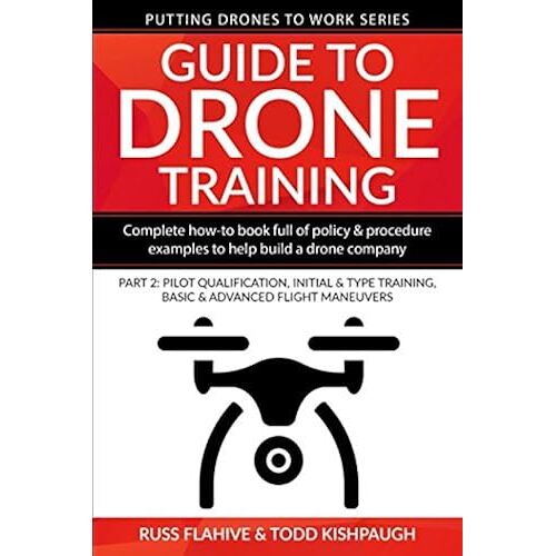 Guide To Drone Training: Complete How-To Book Full Of Policy & Procedure Examples To Help Build A Drone Company Part 2: Pilot Qualification, Initial & Type Training, Basic & Advanced Flight Maneuvers