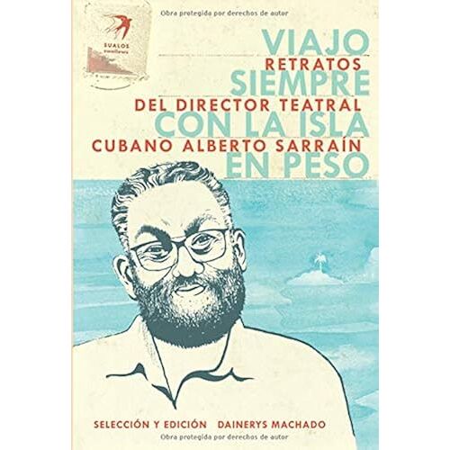 Viajo Siempre Con La Isla En Peso: Retratos Del Director Teatral Cubano Alberto Sarraín