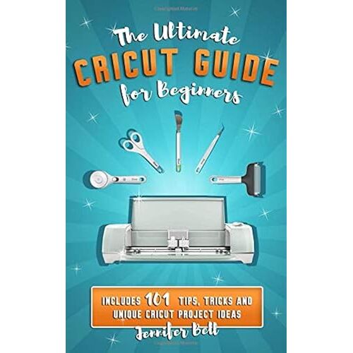 The Ultimate Cricut Guide For Beginners: 101 Tips, Tricks And Unique Project Ideas, A Step By Step Guide For Beginners, Includes Explore Air 2 And Design Space Guides For Beginners