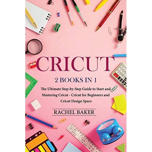 Cricut: 2 Books In 1: The Ultimate Step-By-Step Guide To Start And Mastering Cricut - Cricut For Beginners And Cricut Design Space