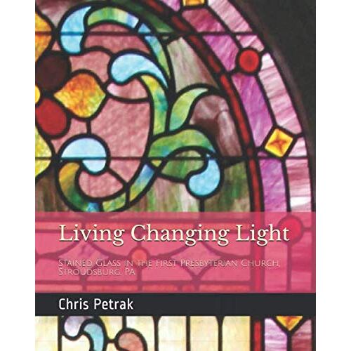 Living Changing Light: Stained Glass In The First Presbyterian Church, Stroudsburg, Pa