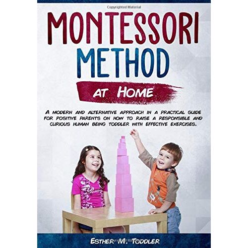 Montessori At Home: A Modern And Alternative Approach In A Practical Guide For Positive Parents On How To Raise A Responsible And Curious Human Being Toddler With Effective Exercises (Montessori Toddl