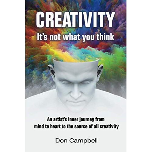 Creativity: It's Not What You Think: An Artist's Journey From Mind To Heart To The Source Of All Creativity