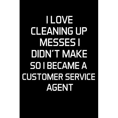 I Love Cleaning Up Messes I Didn't Make So I Became A Customer Service Agent: Customer Service Agent Gifts - Blank Lined Notebook Journal (6 X 9 Inches) 120 Pages