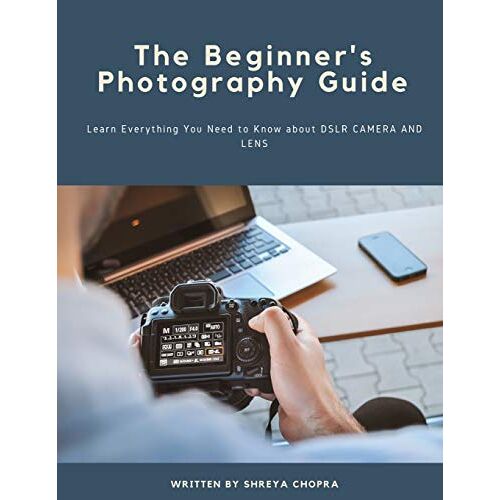 The Beginner's Photography Guide : Learn Everything You Need To Know About Dslr Camera And Lens