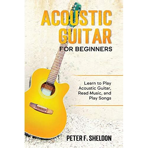 Acoustic Guitar For Beginners: Learn To Play Acoustic Guitar, Read Music, And Play Songs