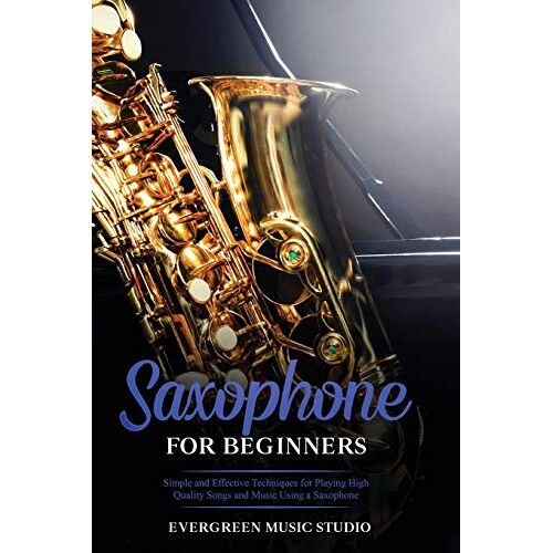 Saxophone For Beginners: Simple And Effective Techniques For Playing High Quality Songs And Music Using A Saxophone