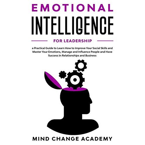 Emotional Intelligence For Leadership: A Practical Guide To Learn How To Improve Your Social Skills And Master Your Emotions, Manage And Influence People And Have Success In Relationships And Business
