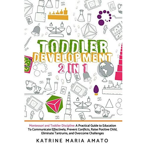 Toddler Development: 2in1:Montessori And Toddler Discipline:A Practical Guide To Education To Communicate Effectively,Prevent Conflicts ,Raise Positive Child,Eliminate Tantrums,And Overcome Challenges