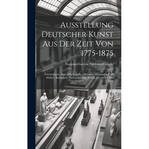 Ausstellung Deutscher Kunst Aus Der Zeit Von 1775-1875: Zeichnungen, Aquarelle Pastelle, Ölstudien Miniaturen Und Möbel : Königliche Nationalgalerie, Berlin, Januar Bis Mai 1906