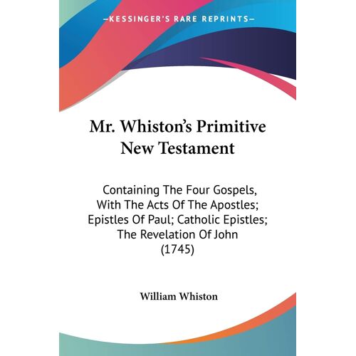 Mr. Whiston's Primitive New Testament: Containing The Four Gospels, With The Acts Of The Apostles; Epistles Of Paul; Catholic Epistles; The Revelation Of John